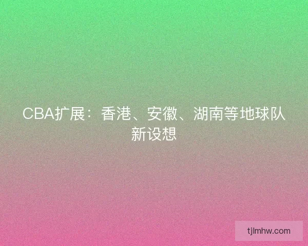 CBA扩展：香港、安徽、湖南等地球队新设想