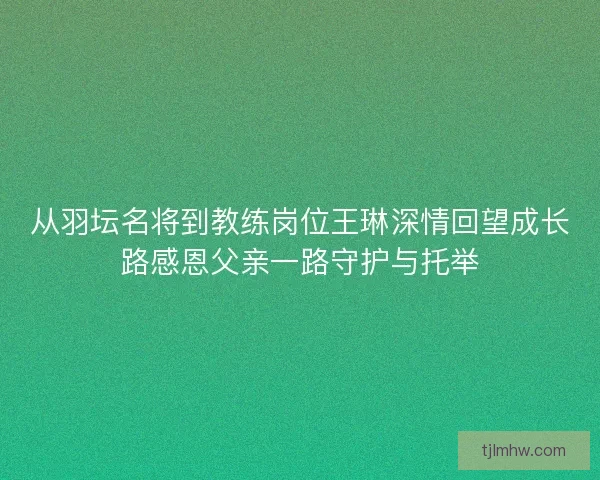 从羽坛名将到教练岗位王琳深情回望成长路感恩父亲一路守护与托举