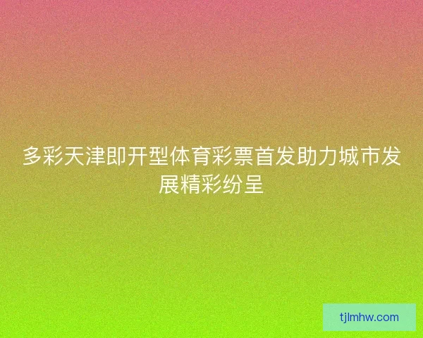 多彩天津即开型体育彩票首发助力城市发展精彩纷呈