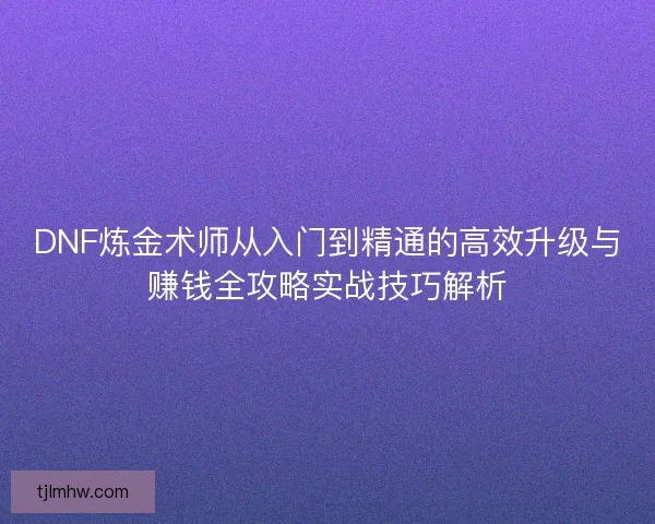 DNF炼金术师从入门到精通的高效升级与赚钱全攻略实战技巧解析