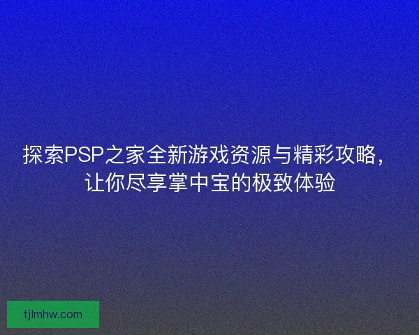 探索PSP之家全新游戏资源与精彩攻略，让你尽享掌中宝的极致体验