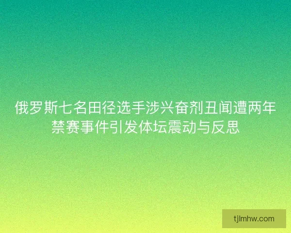 俄罗斯七名田径选手涉兴奋剂丑闻遭两年禁赛事件引发体坛震动与反思