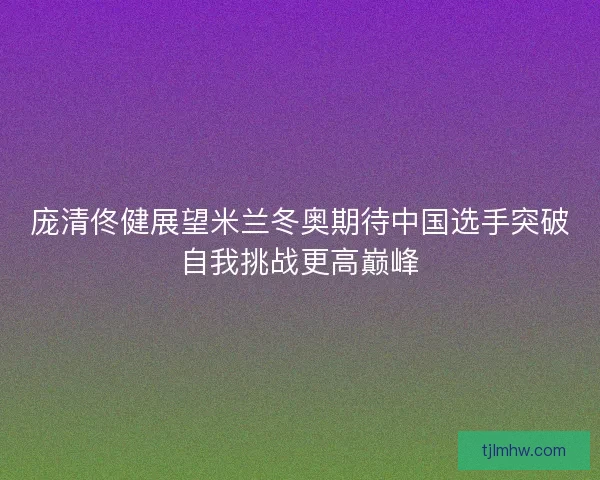 庞清佟健展望米兰冬奥期待中国选手突破自我挑战更高巅峰