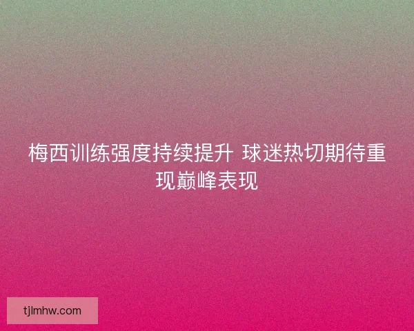 梅西训练强度持续提升 球迷热切期待重现巅峰表现