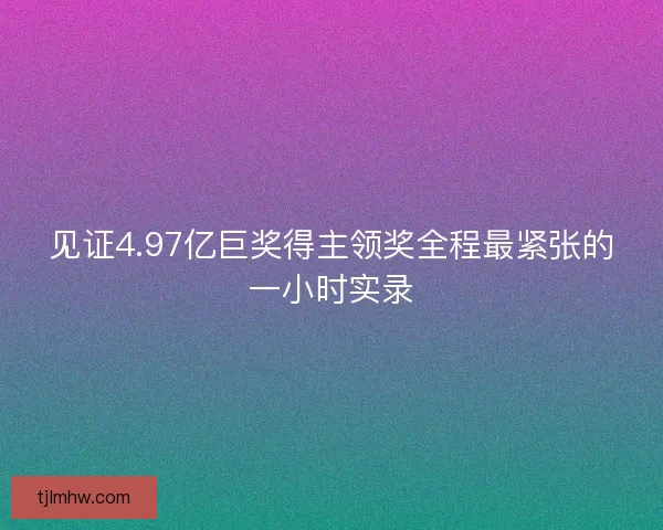 见证4.97亿巨奖得主领奖全程最紧张的一小时实录