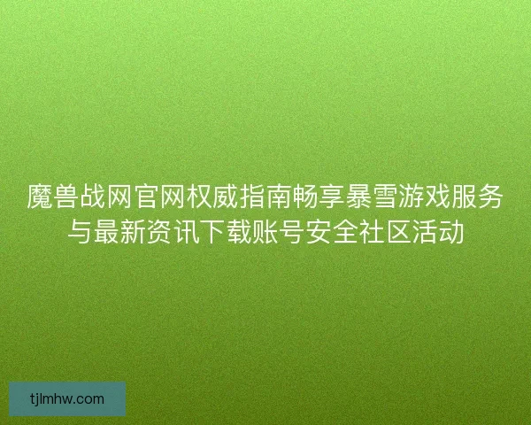 魔兽战网官网权威指南畅享暴雪游戏服务与最新资讯下载账号安全社区活动