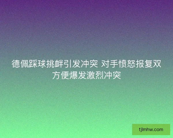 德佩踩球挑衅引发冲突 对手愤怒报复双方便爆发激烈冲突