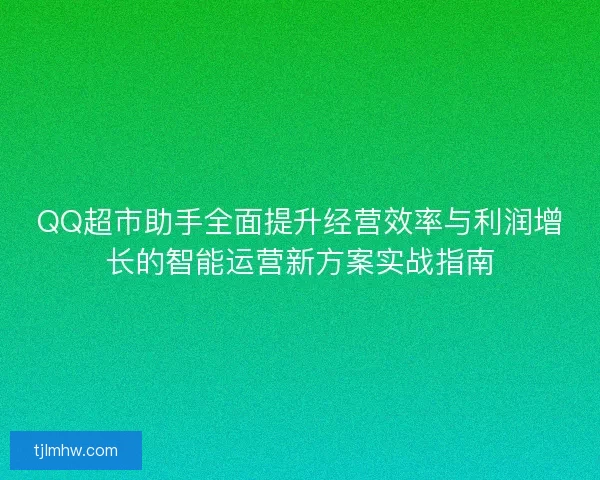 QQ超市助手全面提升经营效率与利润增长的智能运营新方案实战指南